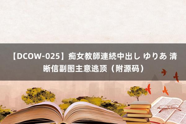 【DCOW-025】痴女教師連続中出し ゆりあ 清晰信副图主意逃顶（附源码）