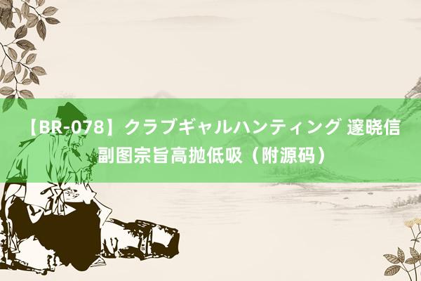 【BR-078】クラブギャルハンティング 邃晓信副图宗旨高抛低吸（附源码）