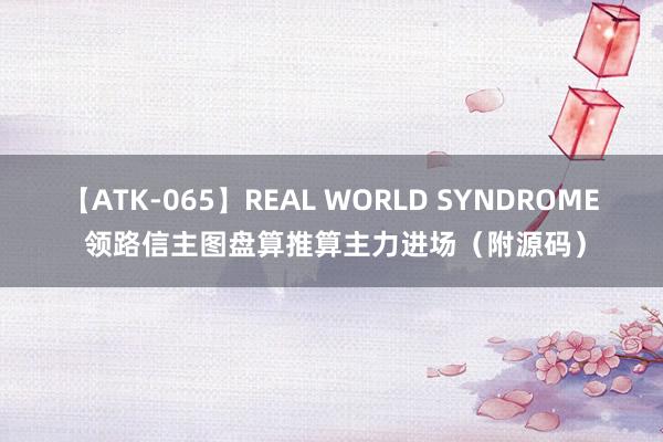 【ATK-065】REAL WORLD SYNDROME 领路信主图盘算推算主力进场（附源码）