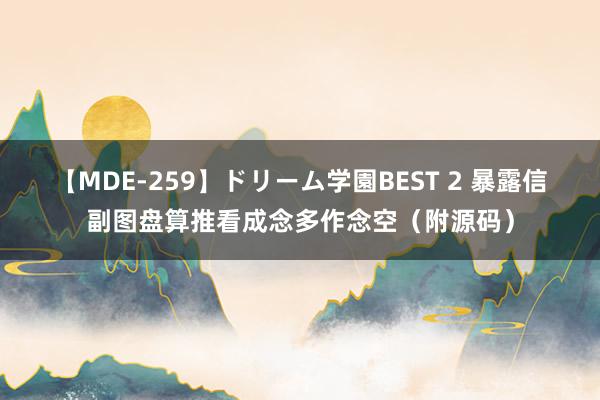 【MDE-259】ドリーム学園BEST 2 暴露信副图盘算推看成念多作念空（附源码）