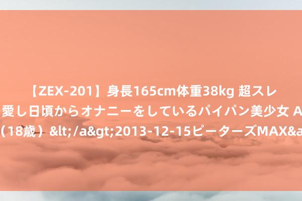 【ZEX-201】身長165cm体重38kg 超スレンダーボディでフェラ動画を愛し日頃からオナニーをしているパイパン美少女 AVデビュー りりか（18歳）</a>2013-12-15ピーターズMAX&$ピーターズMAX 116分钟 邃晓信主图打算操盘王（附源码）