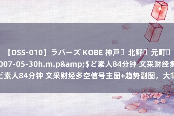 【DSS-010】ラバーズ KOBE 神戸・北野・元町・芦屋編</a>2007-05-30h.m.p&$ど素人84分钟 文采财经多空信号主图+趋势副图，大幅普及胜率