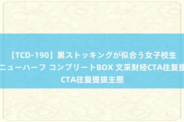 【TCD-190】黒ストッキングが似合う女子校生は美脚ニューハーフ コンプリートBOX 文采财经CTA往复提拔主图