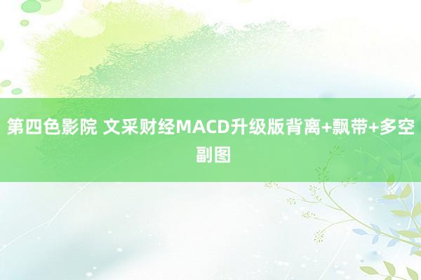 第四色影院 文采财经MACD升级版背离+飘带+多空 副图