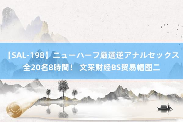 【SAL-198】ニューハーフ厳選逆アナルセックス全20名8時間！ 文采财经BS贸易幅图二