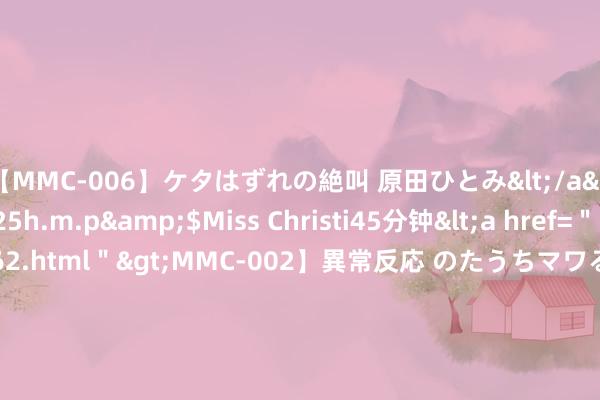 【MMC-006】ケタはずれの絶叫 原田ひとみ</a>1992-02-25h.m.p&$Miss Christi45分钟<a href=＂/vod-read-id-62.ht