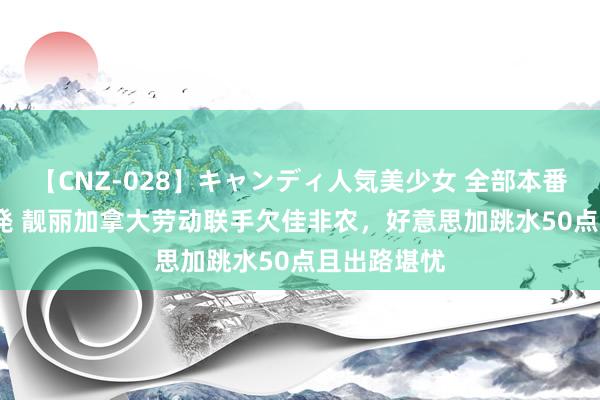 【CNZ-028】キャンディ人気美少女 全部本番15人30連発 靓丽加拿大劳动联手欠佳非农，好意思加跳水50点且出路堪忧