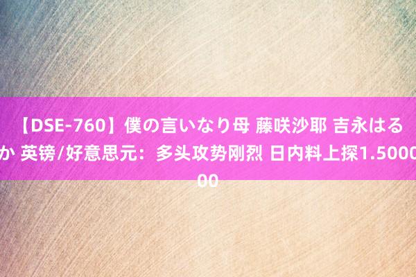 【DSE-760】僕の言いなり母 藤咲沙耶 吉永はるか 英镑/好意思元：多头攻势刚烈 日内料上探1.5000