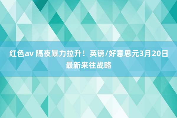 红色av 隔夜暴力拉升！英镑/好意思元3月20日最新来往战略