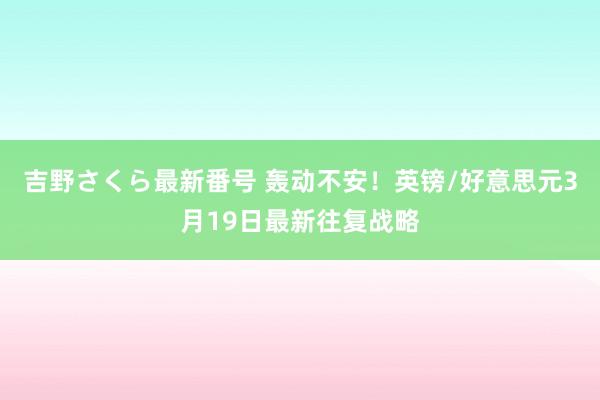 吉野さくら最新番号 轰动不安！英镑/好意思元3月19日最新往复战略