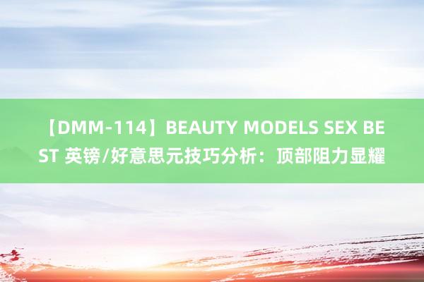 【DMM-114】BEAUTY MODELS SEX BEST 英镑/好意思元技巧分析：顶部阻力显耀