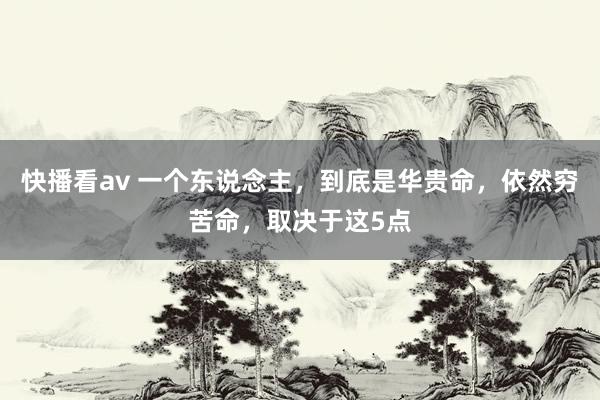 快播看av 一个东说念主，到底是华贵命，依然穷苦命，取决于这5点