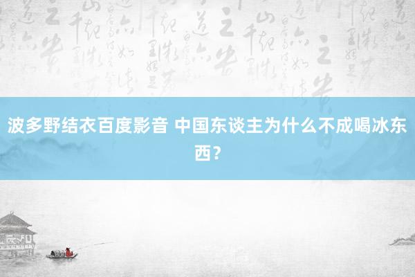 波多野结衣百度影音 中国东谈主为什么不成喝冰东西？