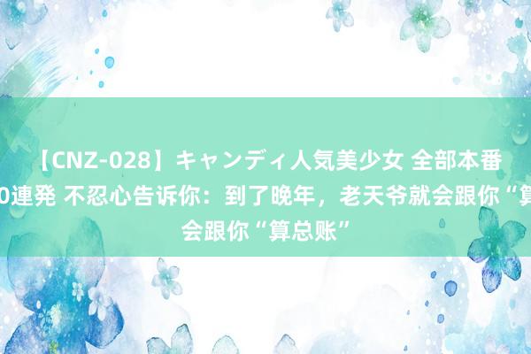 【CNZ-028】キャンディ人気美少女 全部本番15人30連発 不忍心告诉你：到了晚年，老天爷就会跟你“算总账”