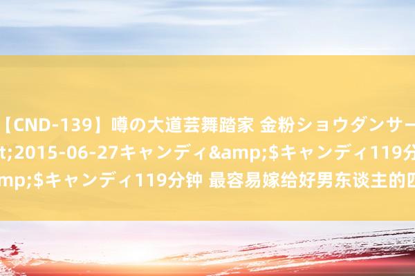 【CND-139】噂の大道芸舞踏家 金粉ショウダンサー 吉川なお</a>2015-06-27キャンディ&$キャンディ119分钟 最容易嫁给好男东谈主的四个星座女