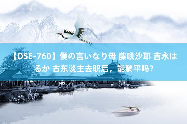 【DSE-760】僕の言いなり母 藤咲沙耶 吉永はるか 古东谈主去职后，能躺平吗？