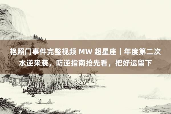 艳照门事件完整视频 MW 超星座丨年度第二次水逆来袭，防逆指南抢先看，把好运留下