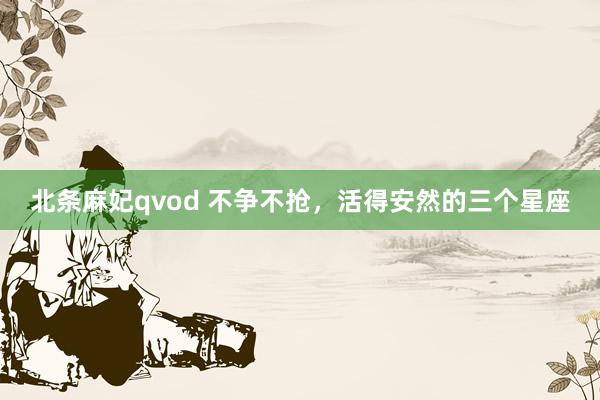 北条麻妃qvod 不争不抢，活得安然的三个星座