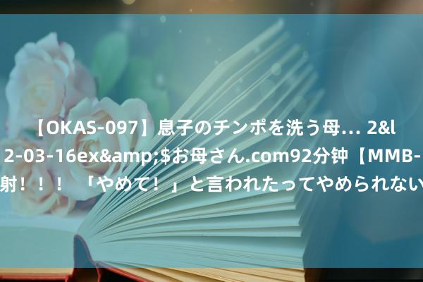 【OKAS-097】息子のチンポを洗う母… 2</a>2012-03-16ex&$お母さん.com92分钟【MMB-157】えげつない顔射！！！ 「やめて！」と言われたってやめられ