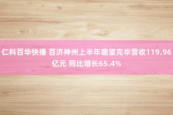 仁科百华快播 百济神州上半年瞻望完毕营收119.96亿元 同比增长65.4%