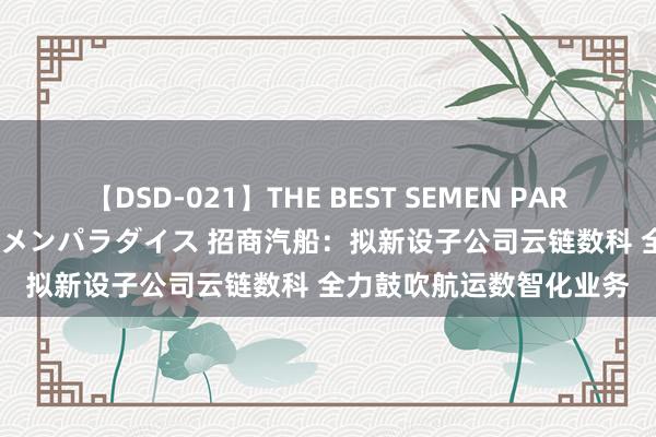 【DSD-021】THE BEST SEMEN PARADISE 美女12人とザーメンパラダイス 招商汽船：拟新设子公司云链数科 全力鼓吹航运数智化业务