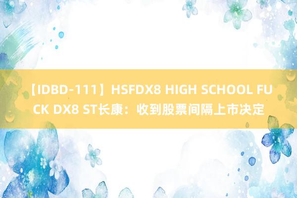 【IDBD-111】HSFDX8 HIGH SCHOOL FUCK DX8 ST长康：收到股票间隔上市决定