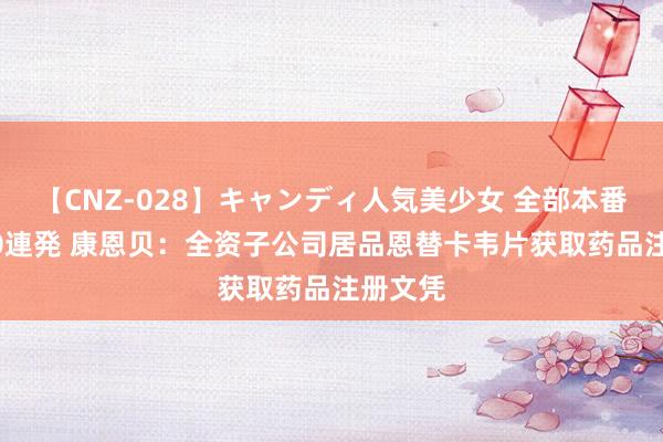 【CNZ-028】キャンディ人気美少女 全部本番15人30連発 康恩贝：全资子公司居品恩替卡韦片获取药品注册文凭