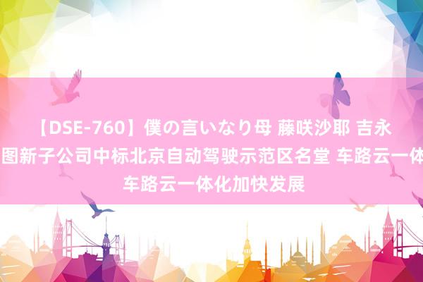 【DSE-760】僕の言いなり母 藤咲沙耶 吉永はるか 四维图新子公司中标北京自动驾驶示范区名堂 车路云一体化加快发展