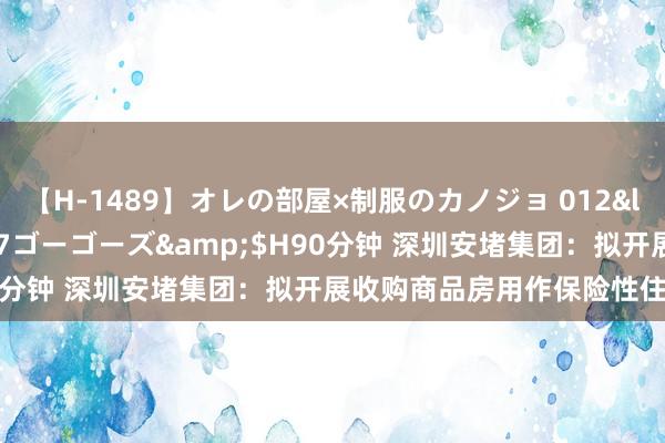 【H-1489】オレの部屋×制服のカノジョ 012</a>2010-09-17ゴーゴーズ&$H90分钟 深圳安堵集团：拟开展收购商品房用作保险性住房使命