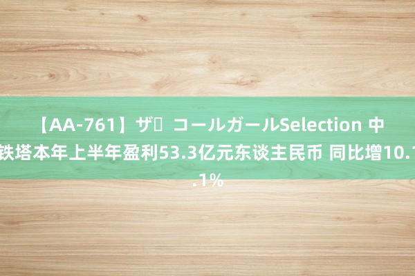 【AA-761】ザ・コールガールSelection 中国铁塔本年上半年盈利53.3亿元东谈主民币 同比增10.1%