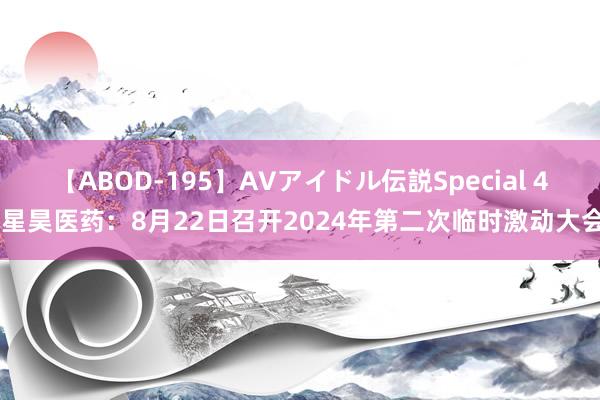 【ABOD-195】AVアイドル伝説Special 4 星昊医药：8月22日召开2024年第二次临时激动大会