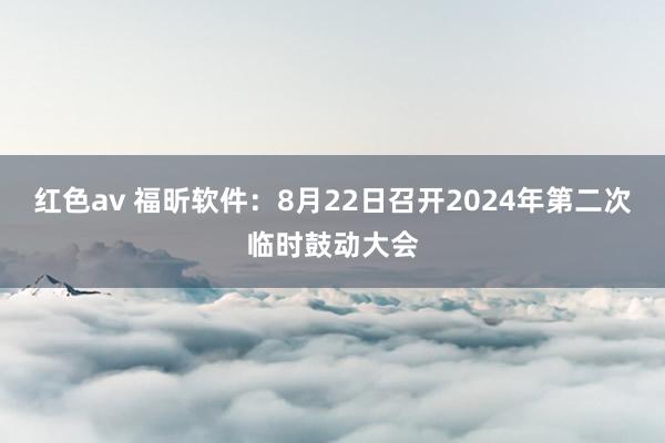 红色av 福昕软件：8月22日召开2024年第二次临时鼓动大会