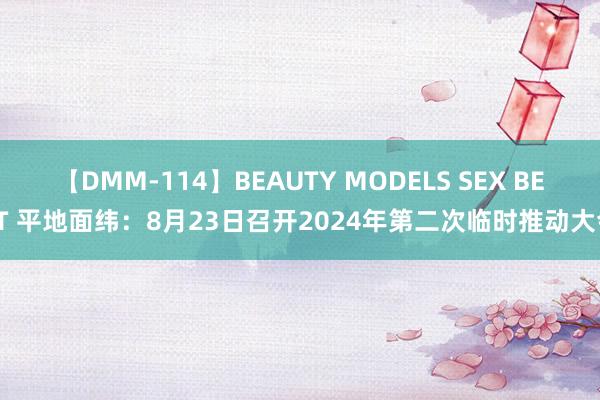 【DMM-114】BEAUTY MODELS SEX BEST 平地面纬：8月23日召开2024年第二次临时推动大会