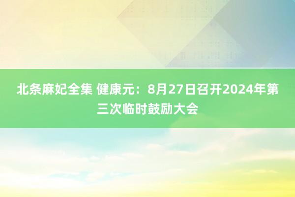 北条麻妃全集 健康元：8月27日召开2024年第三次临时鼓励大会