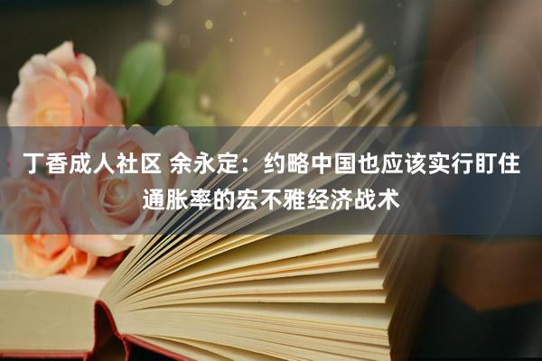 丁香成人社区 余永定：约略中国也应该实行盯住通胀率的宏不雅经济战术