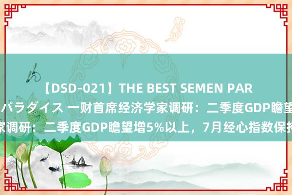 【DSD-021】THE BEST SEMEN PARADISE 美女12人とザーメンパラダイス 一财首席经济学家调研：二季度GDP瞻望增5%以上，7月经心指数保持表现