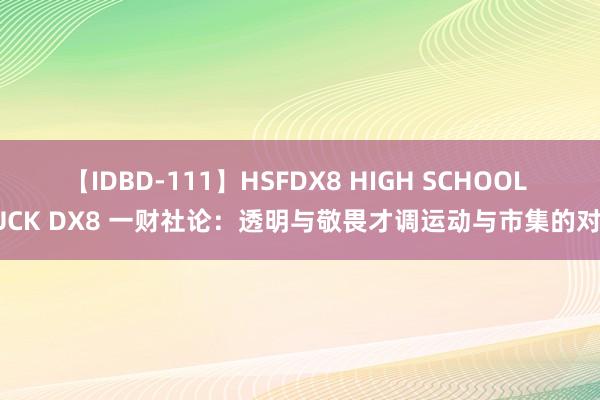 【IDBD-111】HSFDX8 HIGH SCHOOL FUCK DX8 一财社论：透明与敬畏才调运动与市集的对话