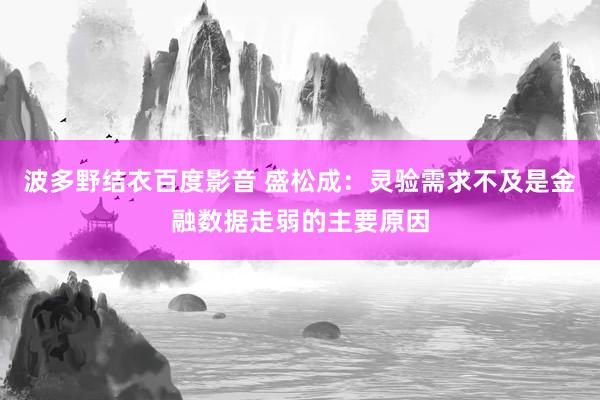 波多野结衣百度影音 盛松成：灵验需求不及是金融数据走弱的主要原因