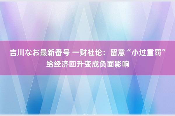 吉川なお最新番号 一财社论：留意“小过重罚”给经济回升变成负面影响