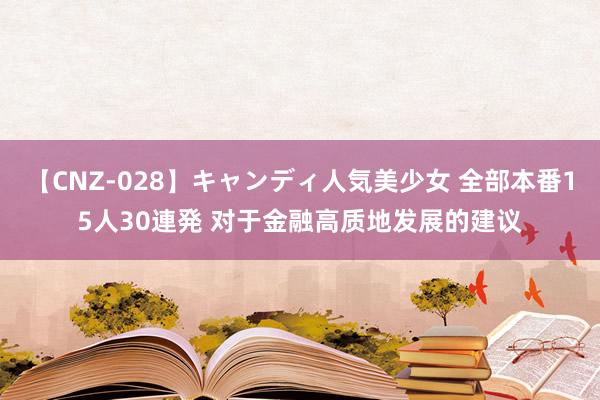 【CNZ-028】キャンディ人気美少女 全部本番15人30連発 对于金融高质地发展的建议