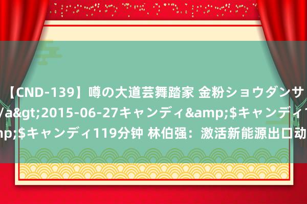 【CND-139】噂の大道芸舞踏家 金粉ショウダンサー 吉川なお</a>2015-06-27キャンディ&$キャンディ119分钟 林伯强：激活新能源出口动能丨能源念念考