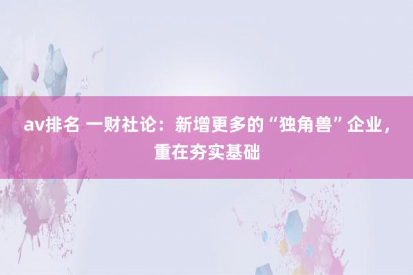 av排名 一财社论：新增更多的“独角兽”企业，重在夯实基础