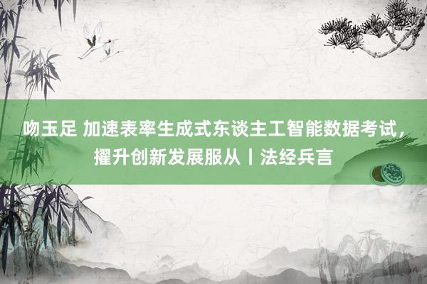 吻玉足 加速表率生成式东谈主工智能数据考试，擢升创新发展服从丨法经兵言