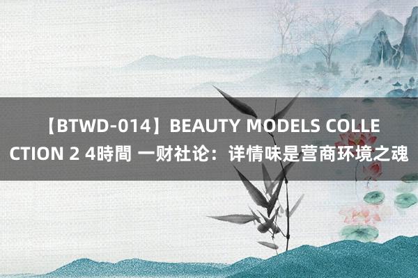 【BTWD-014】BEAUTY MODELS COLLECTION 2 4時間 一财社论：详情味是营商环境之魂