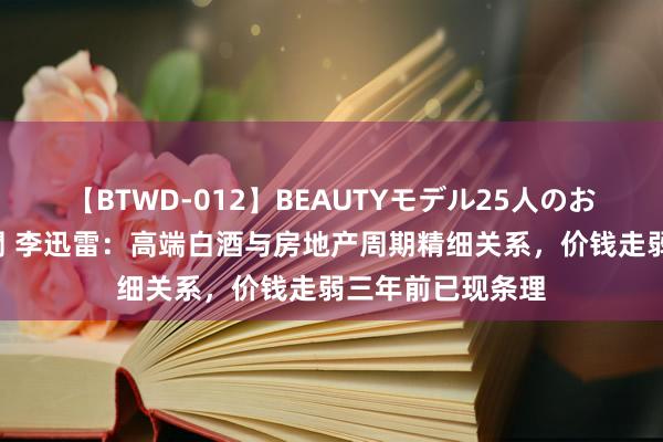 【BTWD-012】BEAUTYモデル25人のお掃除フェラ4時間 李迅雷：高端白酒与房地产周期精细关系，价钱走弱三年前已现条理