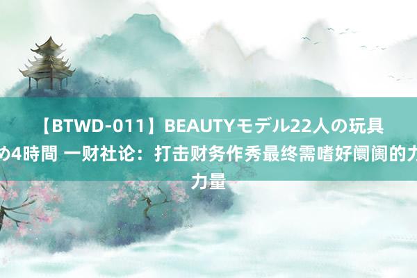 【BTWD-011】BEAUTYモデル22人の玩具責め4時間 一财社论：打击财务作秀最终需嗜好阛阓的力量