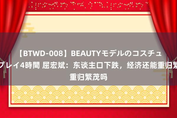 【BTWD-008】BEAUTYモデルのコスチュームプレイ4時間 屈宏斌：东谈主口下跌，经济还能重归繁茂吗