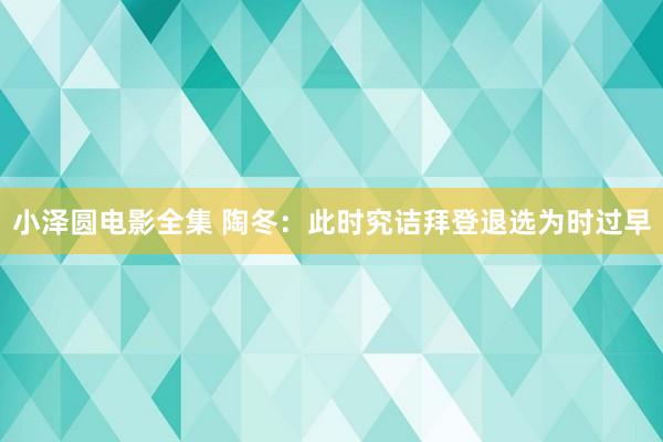 小泽圆电影全集 陶冬：此时究诘拜登退选为时过早