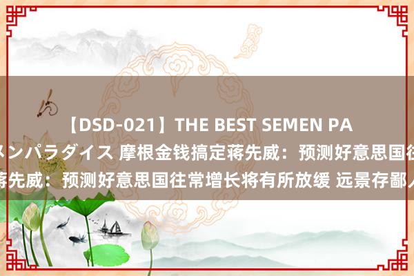 【DSD-021】THE BEST SEMEN PARADISE 美女12人とザーメンパラダイス 摩根金钱搞定蒋先威：预测好意思国往常增长将有所放缓 远景存鄙人行风险