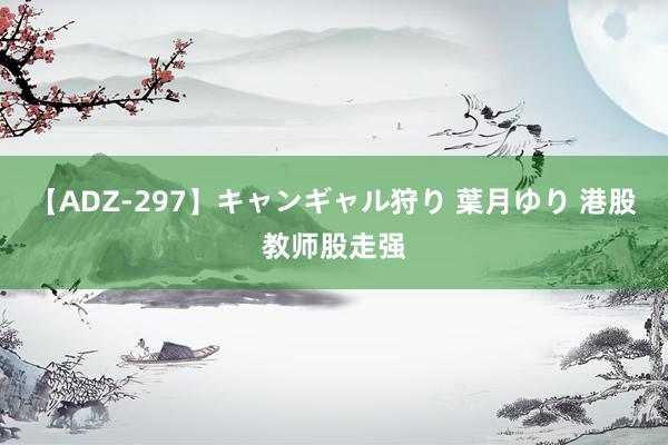 【ADZ-297】キャンギャル狩り 葉月ゆり 港股教师股走强